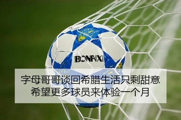 字母哥哥谈回希腊生活只剩甜意 希望更多球员来体验一个月